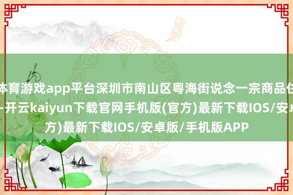 体育游戏app平台深圳市南山区粤海街说念一宗商品住宅用地奏凯成交-开云kaiyun下载官网手机版(官方)最新下载IOS/安卓版/手机版APP