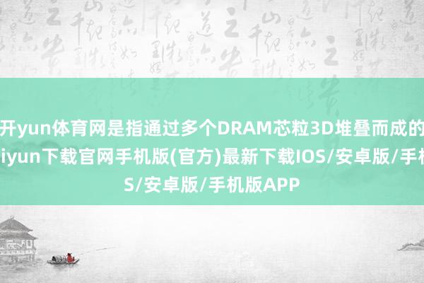 开yun体育网是指通过多个DRAM芯粒3D堆叠而成的-开云kaiyun下载官网手机版(官方)最新下载IOS/安卓版/手机版APP