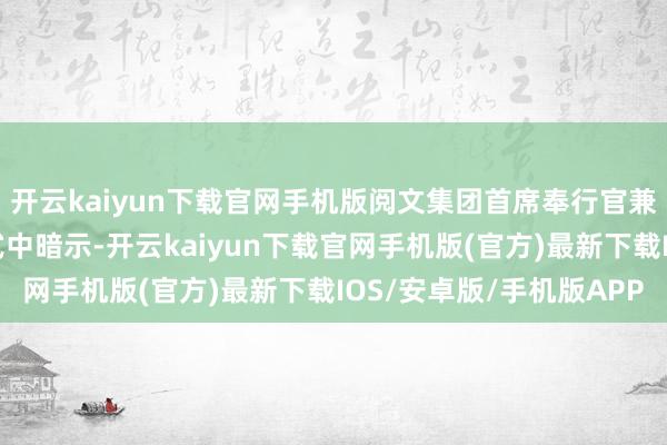 开云kaiyun下载官网手机版阅文集团首席奉行官兼总裁侯晓楠在对谈体式中暗示-开云kaiyun下载官网手机版(官方)最新下载IOS/安卓版/手机版APP