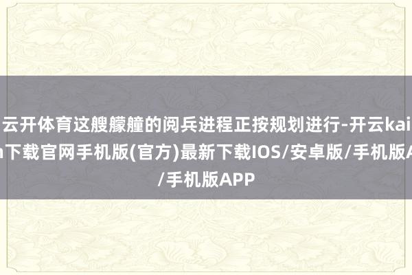 云开体育这艘艨艟的阅兵进程正按规划进行-开云kaiyun下载官网手机版(官方)最新下载IOS/安卓版/手机版APP