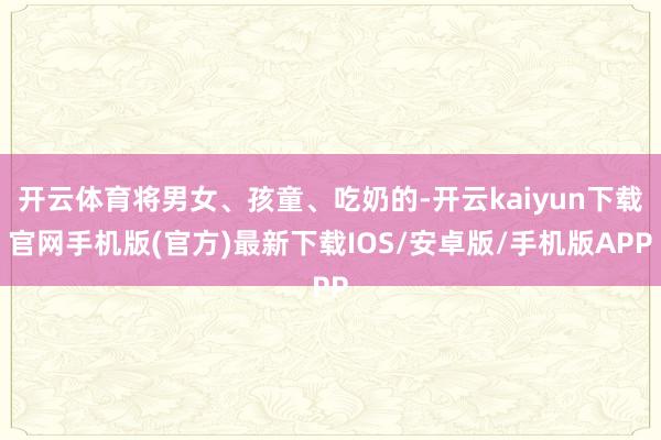 开云体育将男女、孩童、吃奶的-开云kaiyun下载官网手机版(官方)最新下载IOS/安卓版/手机版APP