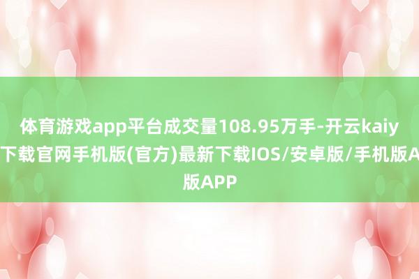 体育游戏app平台成交量108.95万手-开云kaiyun下载官网手机版(官方)最新下载IOS/安卓版/手机版APP