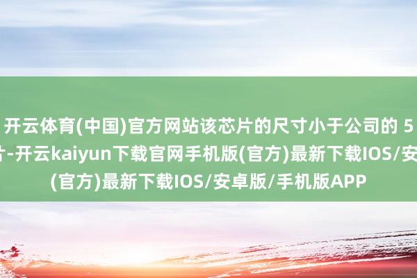 开云体育(中国)官方网站该芯片的尺寸小于公司的 5G 调制解调器芯片-开云kaiyun下载官网手机版(官方)最新下载IOS/安卓版/手机版APP