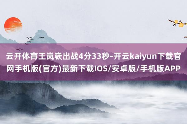 云开体育王岚嵚出战4分33秒-开云kaiyun下载官网手机版(官方)最新下载IOS/安卓版/手机版APP