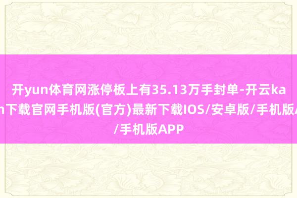 开yun体育网涨停板上有35.13万手封单-开云kaiyun下载官网手机版(官方)最新下载IOS/安卓版/手机版APP