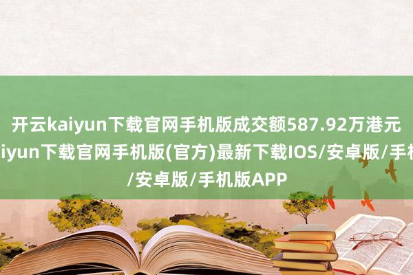 开云kaiyun下载官网手机版成交额587.92万港元-开云kaiyun下载官网手机版(官方)最新下载IOS/安卓版/手机版APP