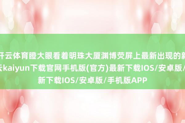 开云体育瞪大眼看着明珠大厦渊博荧屏上最新出现的新闻资讯-开云kaiyun下载官网手机版(官方)最新下载IOS/安卓版/手机版APP