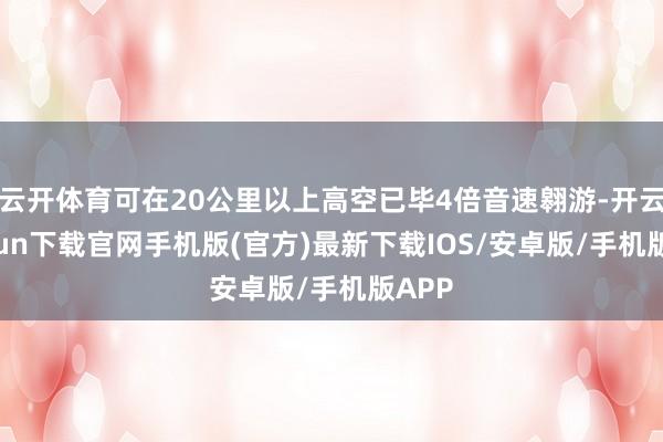 云开体育可在20公里以上高空已毕4倍音速翱游-开云kaiyun下载官网手机版(官方)最新下载IOS/安卓版/手机版APP