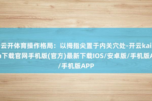云开体育操作格局:以拇指尖置于内关穴处-开云kaiyun下载官网手机版(官方)最新下载IOS/安卓版/手机版APP