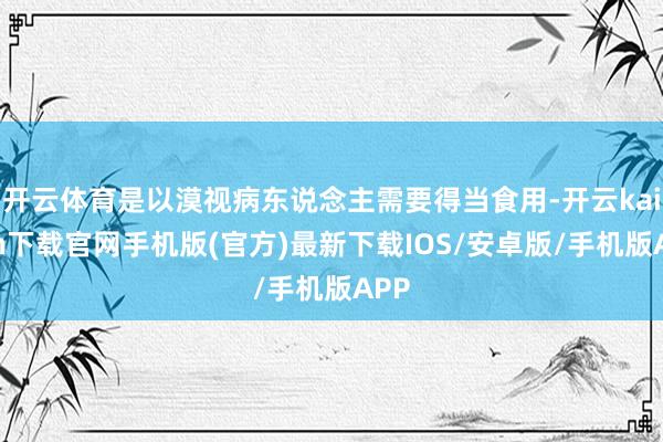 开云体育是以漠视病东说念主需要得当食用-开云kaiyun下载官网手机版(官方)最新下载IOS/安卓版/手机版APP