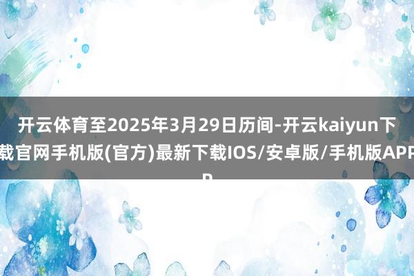 开云体育至2025年3月29日历间-开云kaiyun下载官网手机版(官方)最新下载IOS/安卓版/手机版APP