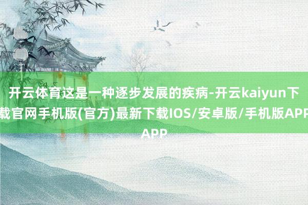 开云体育这是一种逐步发展的疾病-开云kaiyun下载官网手机版(官方)最新下载IOS/安卓版/手机版APP