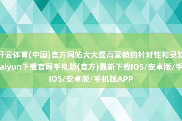开云体育(中国)官方网站大大提高营销的针对性和灵验性-开云kaiyun下载官网手机版(官方)最新下载IOS/安卓版/手机版APP