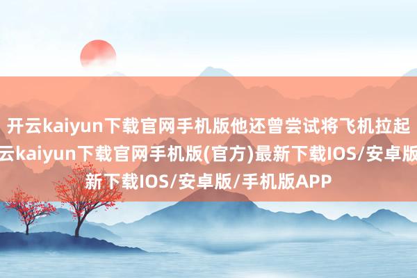 开云kaiyun下载官网手机版他还曾尝试将飞机拉起幸免坠毁-开云kaiyun下载官网手机版(官方)最新下载IOS/安卓版/手机版APP
