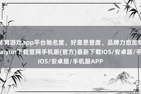 体育游戏app平台驰名度、好意思誉度、品牌力愈加响亮-开云kaiyun下载官网手机版(官方)最新下载IOS/安卓版/手机版APP