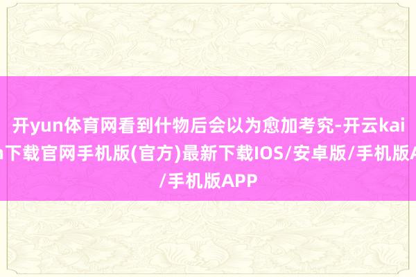 开yun体育网看到什物后会以为愈加考究-开云kaiyun下载官网手机版(官方)最新下载IOS/安卓版/手机版APP