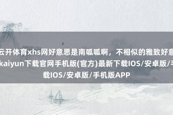 云开体育xhs网好意思是南呱呱啊，不相似的雅致好意思！-开云kaiyun下载官网手机版(官方)最新下载IOS/安卓版/手机版APP