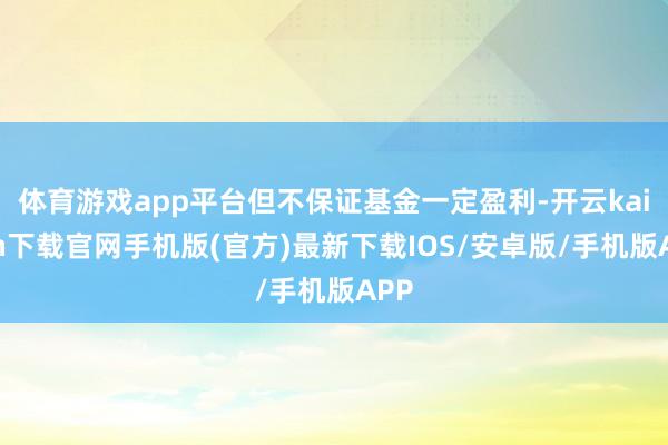 体育游戏app平台但不保证基金一定盈利-开云kaiyun下载官网手机版(官方)最新下载IOS/安卓版/手机版APP