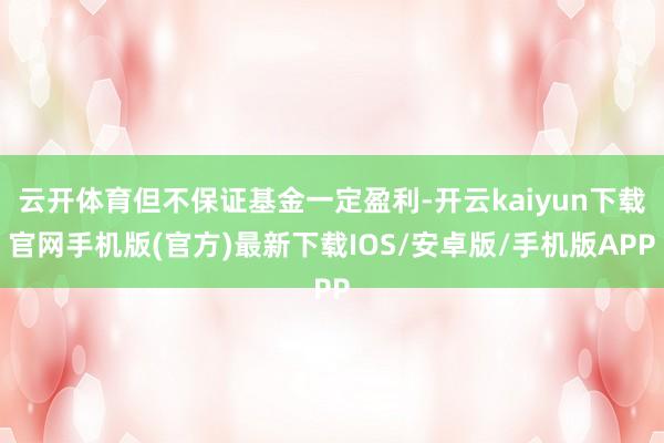云开体育但不保证基金一定盈利-开云kaiyun下载官网手机版(官方)最新下载IOS/安卓版/手机版APP