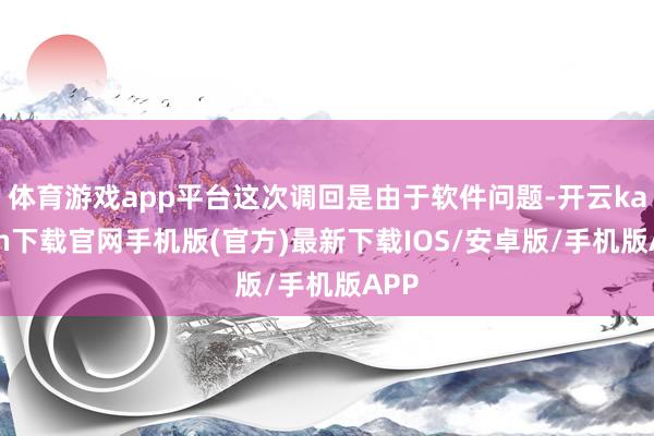 体育游戏app平台这次调回是由于软件问题-开云kaiyun下载官网手机版(官方)最新下载IOS/安卓版/手机版APP