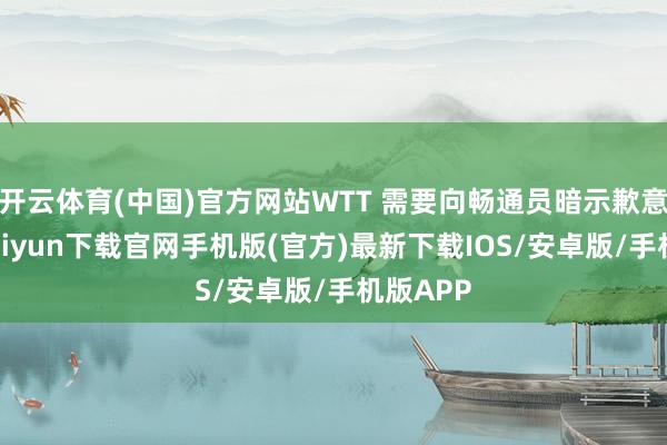 开云体育(中国)官方网站WTT 需要向畅通员暗示歉意-开云kaiyun下载官网手机版(官方)最新下载IOS/安卓版/手机版APP