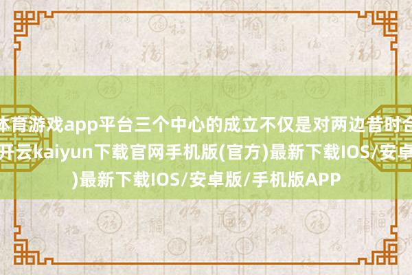 体育游戏app平台三个中心的成立不仅是对两边昔时合作着力的笃定-开云kaiyun下载官网手机版(官方)最新下载IOS/安卓版/手机版APP