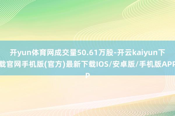 开yun体育网成交量50.61万股-开云kaiyun下载官网手机版(官方)最新下载IOS/安卓版/手机版APP
