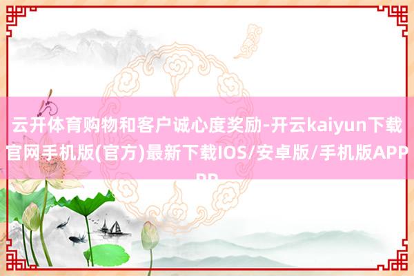 云开体育购物和客户诚心度奖励-开云kaiyun下载官网手机版(官方)最新下载IOS/安卓版/手机版APP