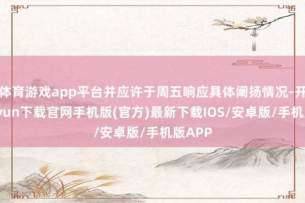 体育游戏app平台并应许于周五响应具体阐扬情况-开云kaiyun下载官网手机版(官方)最新下载IOS/安卓版/手机版APP