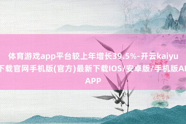 体育游戏app平台较上年增长39.5%-开云kaiyun下载官网手机版(官方)最新下载IOS/安卓版/手机版APP