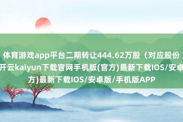 体育游戏app平台二期转让444.62万股(对应股份比例8.70%)-开云kaiyun下载官网手机版(官方)最新下载IOS/安卓版/手机版APP