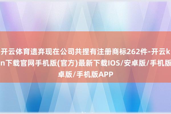 开云体育遗弃现在公司共捏有注册商标262件-开云kaiyun下载官网手机版(官方)最新下载IOS/安卓版/手机版APP