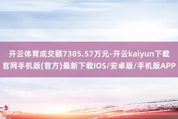 开云体育成交额7385.57万元-开云kaiyun下载官网手机版(官方)最新下载IOS/安卓版/手机版APP