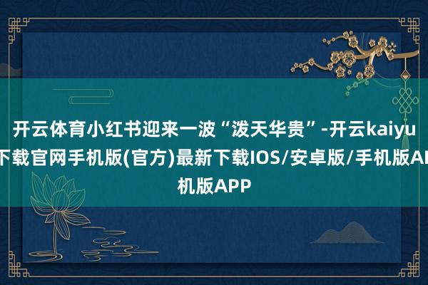 开云体育小红书迎来一波“泼天华贵”-开云kaiyun下载官网手机版(官方)最新下载IOS/安卓版/手机版APP