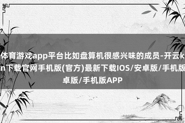 体育游戏app平台比如盘算机很感兴味的成员-开云kaiyun下载官网手机版(官方)最新下载IOS/安卓版/手机版APP
