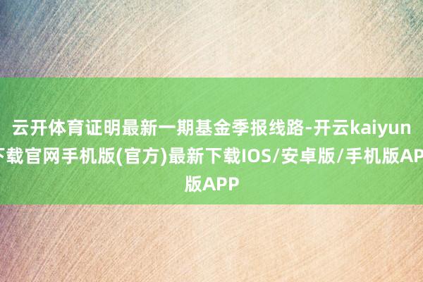 云开体育证明最新一期基金季报线路-开云kaiyun下载官网手机版(官方)最新下载IOS/安卓版/手机版APP