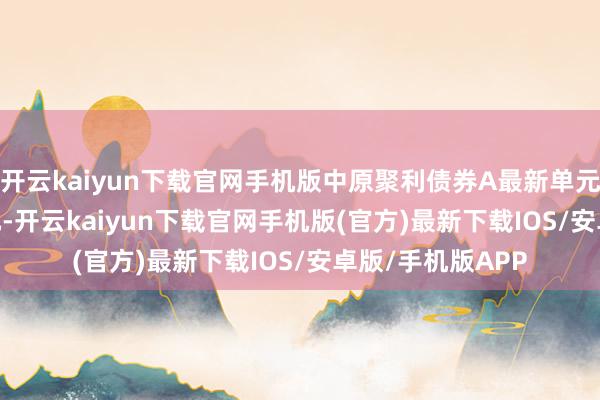 开云kaiyun下载官网手机版中原聚利债券A最新单元净值为1.7761元-开云kaiyun下载官网手机版(官方)最新下载IOS/安卓版/手机版APP
