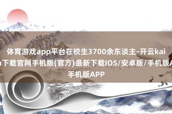 体育游戏app平台在校生3700余东谈主-开云kaiyun下载官网手机版(官方)最新下载IOS/安卓版/手机版APP