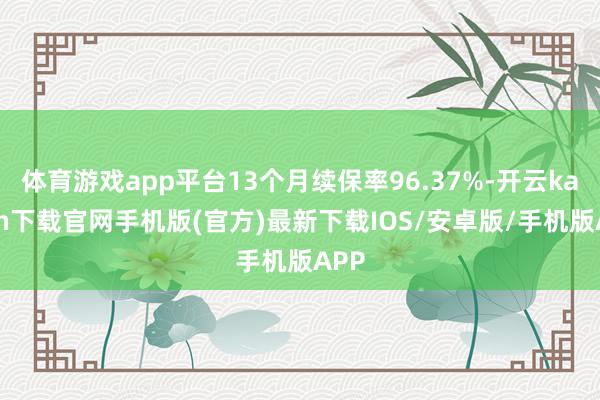 体育游戏app平台13个月续保率96.37%-开云kaiyun下载官网手机版(官方)最新下载IOS/安卓版/手机版APP