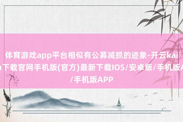 体育游戏app平台相似有公募减抓的迹象-开云kaiyun下载官网手机版(官方)最新下载IOS/安卓版/手机版APP
