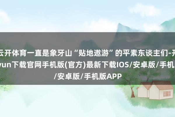 云开体育一直是象牙山“贴地遨游”的平素东谈主们-开云kaiyun下载官网手机版(官方)最新下载IOS/安卓版/手机版APP