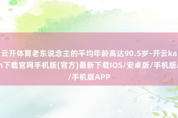 云开体育老东说念主的平均年龄高达90.5岁-开云kaiyun下载官网手机版(官方)最新下载IOS/安卓版/手机版APP
