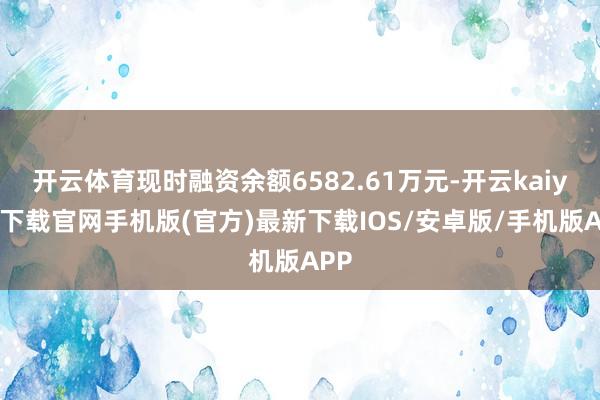 开云体育现时融资余额6582.61万元-开云kaiyun下载官网手机版(官方)最新下载IOS/安卓版/手机版APP