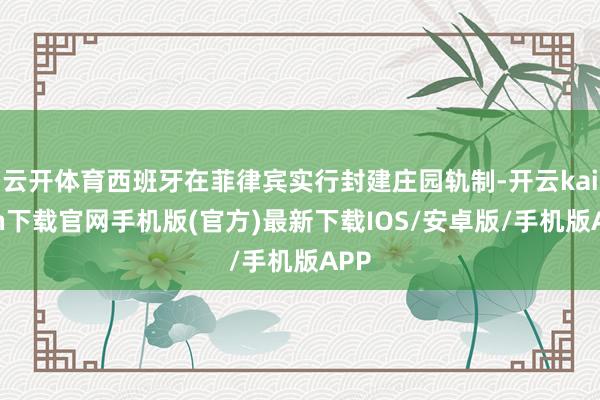 云开体育西班牙在菲律宾实行封建庄园轨制-开云kaiyun下载官网手机版(官方)最新下载IOS/安卓版/手机版APP