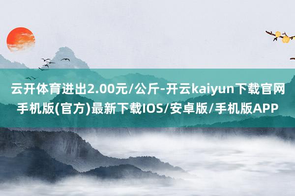 云开体育进出2.00元/公斤-开云kaiyun下载官网手机版(官方)最新下载IOS/安卓版/手机版APP