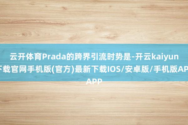 云开体育Prada的跨界引流时势是-开云kaiyun下载官网手机版(官方)最新下载IOS/安卓版/手机版APP