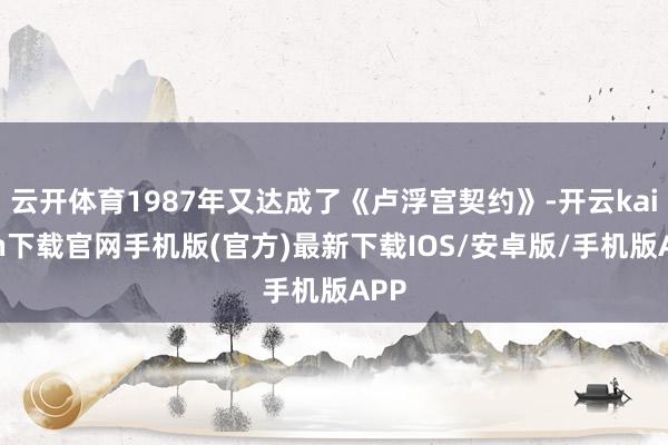 云开体育1987年又达成了《卢浮宫契约》-开云kaiyun下载官网手机版(官方)最新下载IOS/安卓版/手机版APP
