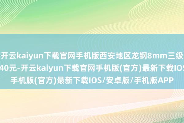 开云kaiyun下载官网手机版西安地区龙钢8mm三级抗震盘螺含税过磅3640元-开云kaiyun下载官网手机版(官方)最新下载IOS/安卓版/手机版APP