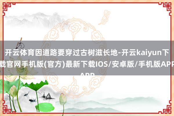开云体育因道路要穿过古树滋长地-开云kaiyun下载官网手机版(官方)最新下载IOS/安卓版/手机版APP