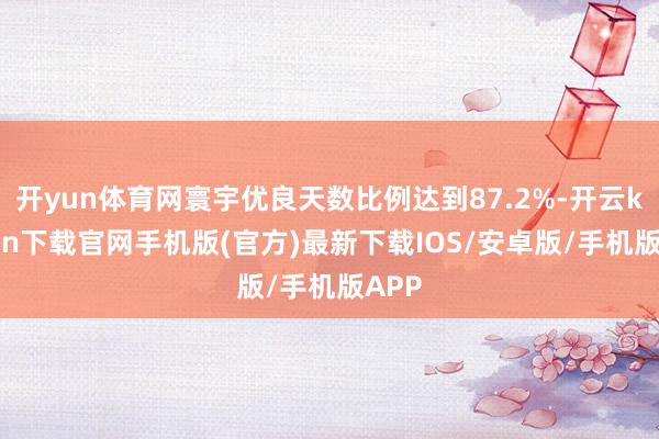 开yun体育网寰宇优良天数比例达到87.2%-开云kaiyun下载官网手机版(官方)最新下载IOS/安卓版/手机版APP